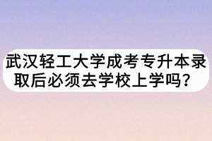 武漢輕工大學(xué)成考專(zhuān)升本錄取后必須去學(xué)校上學(xué)嗎？