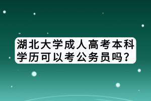 湖北大學(xué)成人高考本科學(xué)歷可以考公務(wù)員嗎？
