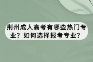 荊州成人高考有哪些熱門(mén)專(zhuān)業(yè)？如何選擇報(bào)考專(zhuān)業(yè)？