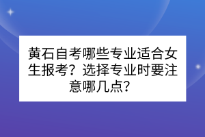 黃石自考哪些專業(yè)適合女生報(bào)考？選擇專業(yè)時(shí)要注意哪幾點(diǎn)？