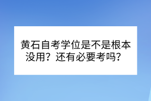 黃石自考學(xué)位是不是根本沒用？還有必要考嗎？