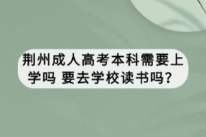 荊州成人高考本科需要上學(xué)嗎 要去學(xué)校讀書嗎？