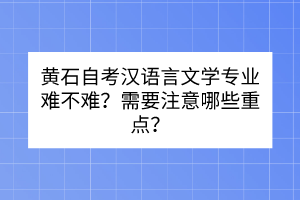 黃石自考漢語(yǔ)言文學(xué)專(zhuān)業(yè)難不難？需要注意哪些重點(diǎn)？
