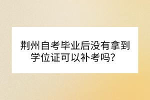 荊州自考畢業(yè)后沒有拿到學(xué)位證可以補考嗎？