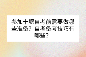 參加十堰自考前需要做哪些準備？自考備考技巧有哪些？