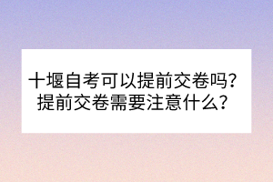 十堰自考可以提前交卷嗎？提前交卷需要注意什么？