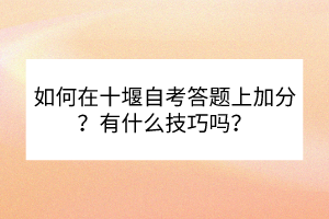 如何在十堰自考答題上加分？有什么技巧嗎？