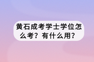 黃石成考學(xué)士學(xué)位怎么考？有什么用？