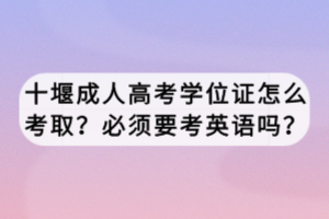 十堰成人高考學位證怎么考??？必須要考英語嗎？