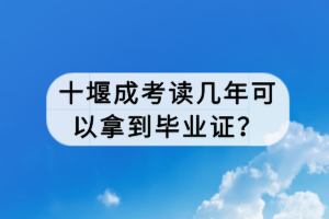十堰成考讀幾年可以拿到畢業(yè)證？