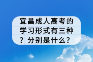 宜昌成人高考的學(xué)習形式有三種？分別是什么？