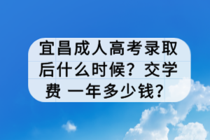 宜昌成人高考錄取后什么時(shí)候？交學(xué)費(fèi) 一年多少錢？