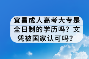 宜昌成人高考大專是全日制的學(xué)歷嗎？文憑被國家認可嗎？