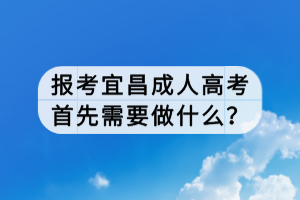 報(bào)考宜昌成人高考首先需要做什么？