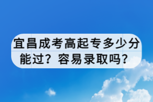 宜昌成考高起專多少分能過(guò)？容易錄取嗎？