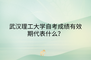武漢理工大學(xué)自考成績有效期代表什么？