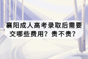 襄陽成人高考錄取后需要交哪些費用？貴不貴？