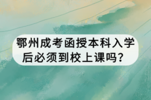 鄂州成考函授本科入學后必須到校上課嗎？