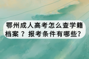 鄂州成人高考怎么查學(xué)籍檔案 ？報(bào)考條件有哪些？