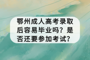 鄂州成人高考錄取后容易畢業(yè)嗎？是否還要參加考試？