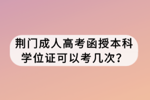 荊門(mén)成人高考函授本科學(xué)位證可以考幾次？