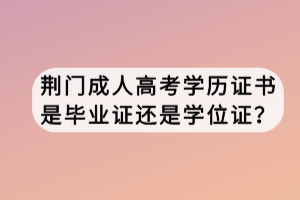 荊門(mén)成人高考學(xué)歷證書(shū)是畢業(yè)證還是學(xué)位證？