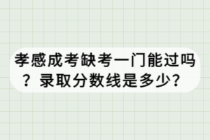 孝感成考缺考一門能過嗎？錄取分?jǐn)?shù)線是多少？