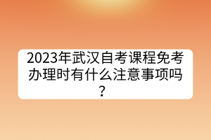 2023年武漢自考課程免考辦理時(shí)有什么注意事項(xiàng)嗎？