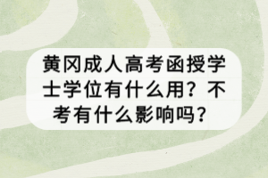 黃岡成人高考函授學士學位有什么用？不考有什么影響嗎？