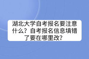 湖北大學(xué)自考報(bào)名要注意什么？自考報(bào)名信息填錯(cuò)了要在哪里改？