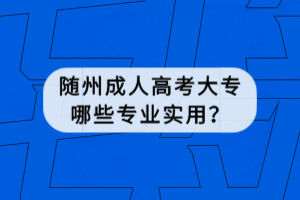 隨州成人高考大專哪些專業(yè)實(shí)用？