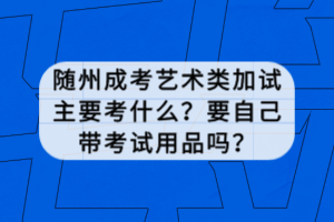 隨州成考藝術(shù)類加試主要考什么？要自己帶考試用品嗎？