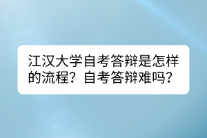 江漢大學(xué)自考答辯是怎樣的流程？自考答辯難嗎？