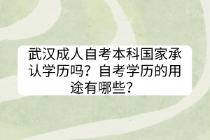 武漢成人自考本科國家承認學(xué)歷嗎？自考學(xué)歷的用途有哪些？