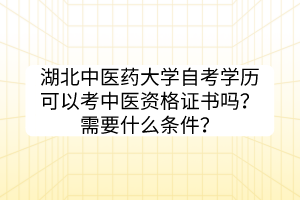 湖北中醫(yī)藥大學(xué)自考學(xué)歷可以考中醫(yī)資格證書嗎？需要什么條件？