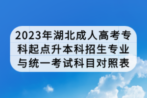 2023年湖北成人高考?？破瘘c升本科招生專業(yè)與統(tǒng)一考試科目對照表