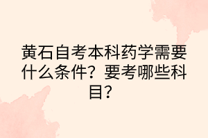 黃石自考本科藥學(xué)需要什么條件？要考哪些科目？