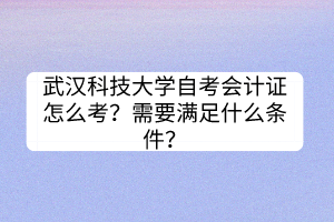 武漢科技大學(xué)自考會計證怎么考？需要滿足什么條件？
