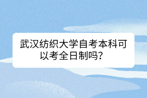 武漢紡織大學(xué)自考本科可以考全日制嗎？