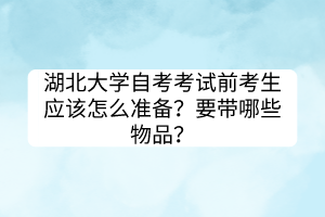 湖北大學(xué)自考考試前考生應(yīng)該怎么準(zhǔn)備？要帶哪些物品？