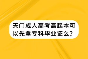 天門成人高考高起本可以先拿?？飘厴I(yè)證么？