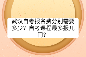 武漢自考報(bào)名費(fèi)分別需要多少？自考課程最多報(bào)幾門？