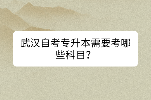 武漢自考專升本需要考哪些科目？