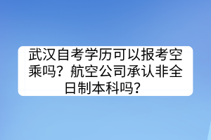 武漢自考學(xué)歷可以報考空乘嗎？航空公司承認(rèn)非全日制本科嗎？