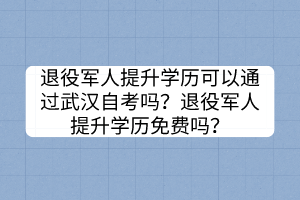 退役軍人提升學(xué)歷可以通過武漢自考嗎？退役軍人提升學(xué)歷免費(fèi)嗎？