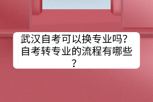 武漢自考可以換專業(yè)嗎？自考轉專業(yè)的流程有哪些？