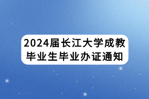 2024屆長江大學成教畢業(yè)生畢業(yè)辦證通知