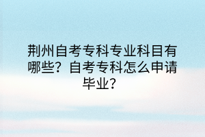 荊州自考?？茖I(yè)科目有哪些？自考專科怎么申請(qǐng)畢業(yè)？