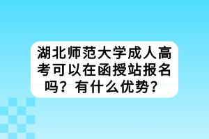 湖北師范大學(xué)成人高考可以在函授站報(bào)名嗎？有什么優(yōu)勢(shì)？