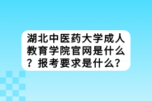 湖北中醫(yī)藥大學成人教育學院官網是什么？報考要求是什么？